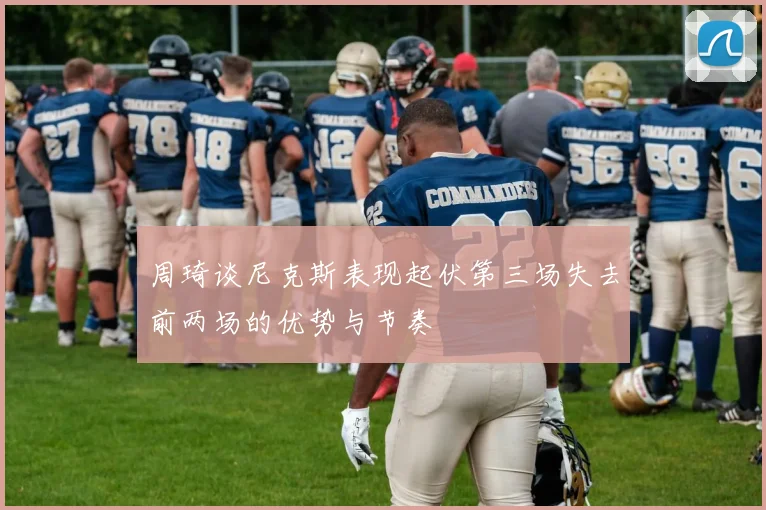 周琦谈尼克斯表现起伏第三场失去前两场的优势与节奏