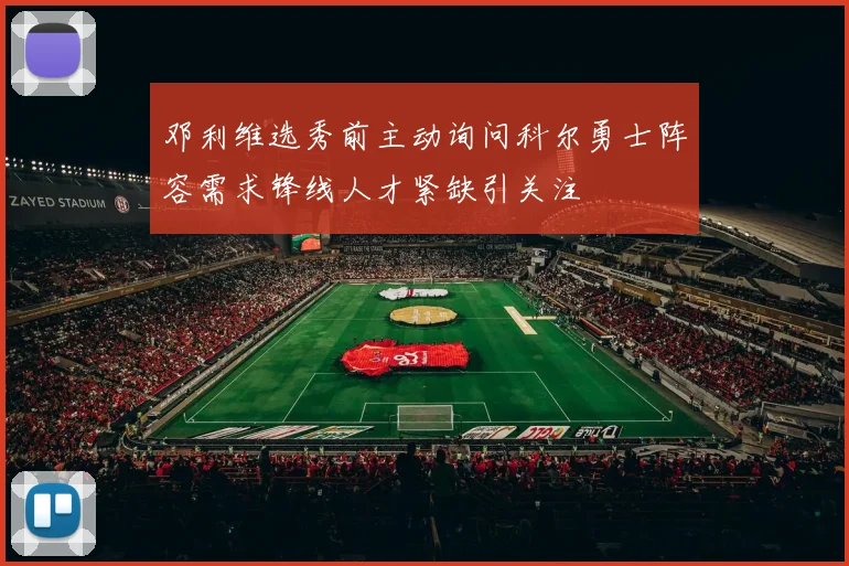 邓利维选秀前主动询问科尔勇士阵容需求锋线人才紧缺引关注