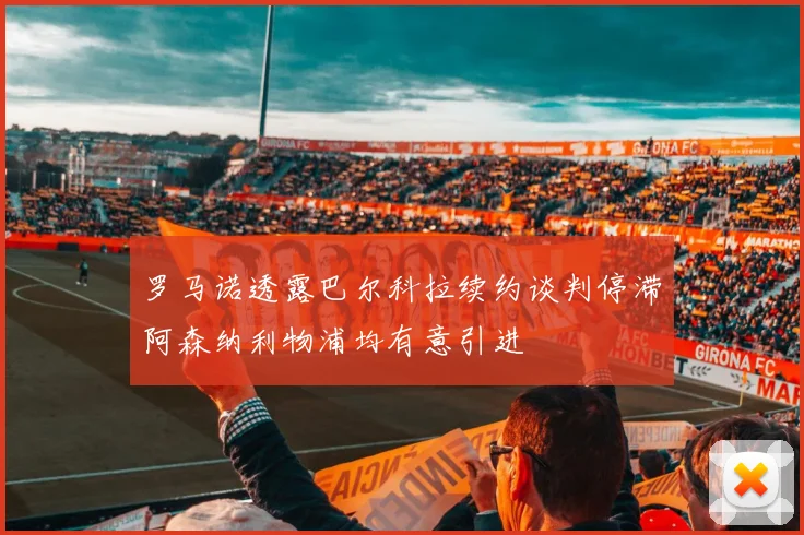 罗马诺透露巴尔科拉续约谈判停滞阿森纳利物浦均有意引进